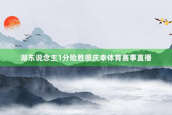湖东说念主1分险胜很庆幸体育赛事直播