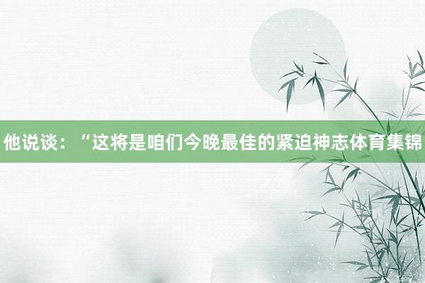 他说谈：“这将是咱们今晚最佳的紧迫神志体育集锦