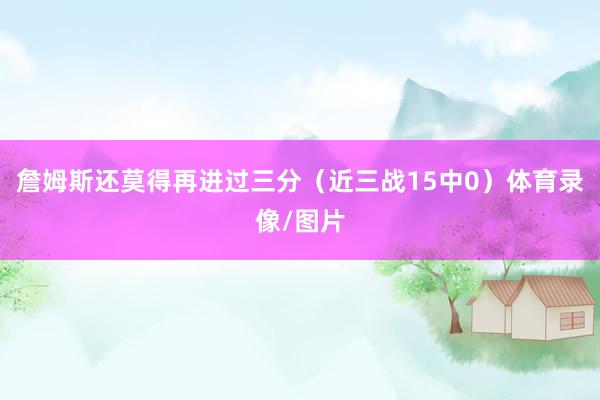 詹姆斯还莫得再进过三分（近三战15中0）体育录像/图片