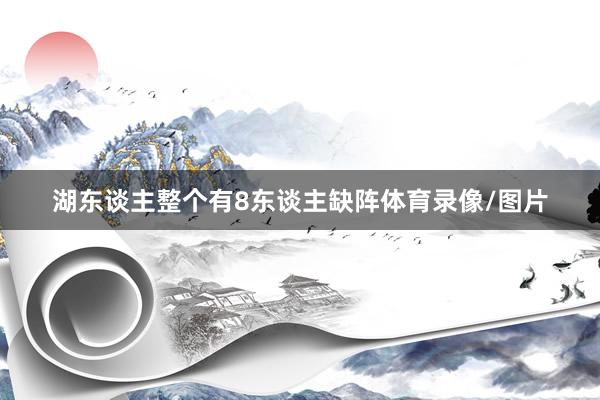 湖东谈主整个有8东谈主缺阵体育录像/图片