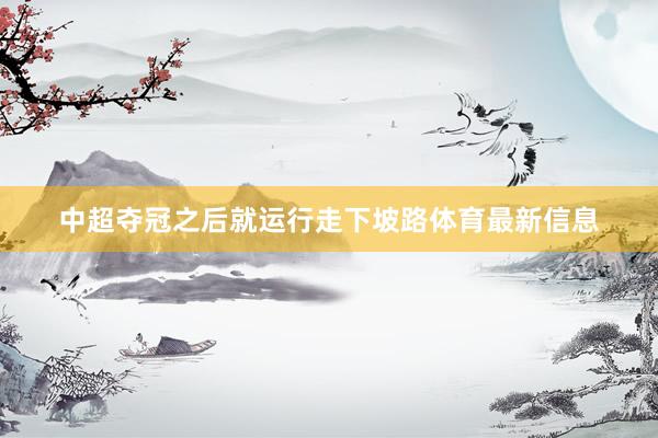 中超夺冠之后就运行走下坡路体育最新信息