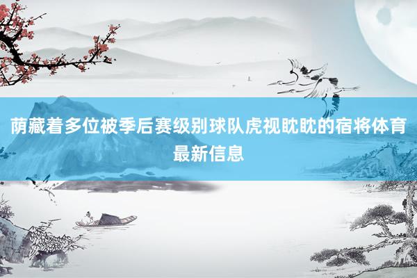 荫藏着多位被季后赛级别球队虎视眈眈的宿将体育最新信息