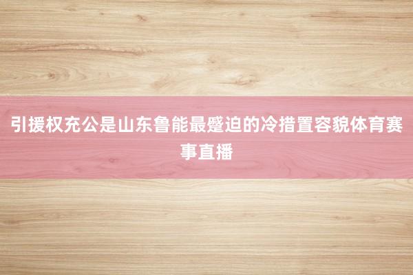 引援权充公是山东鲁能最蹙迫的冷措置容貌体育赛事直播