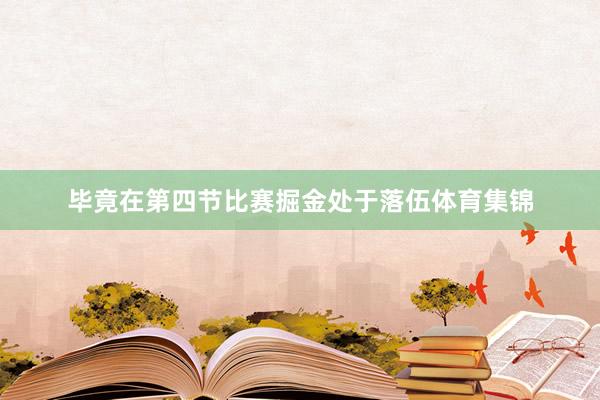 毕竟在第四节比赛掘金处于落伍体育集锦