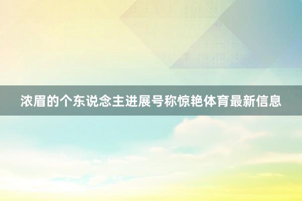 浓眉的个东说念主进展号称惊艳体育最新信息