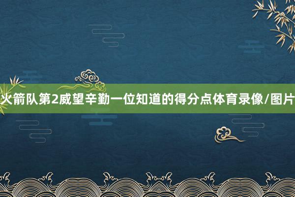 火箭队第2威望辛勤一位知道的得分点体育录像/图片