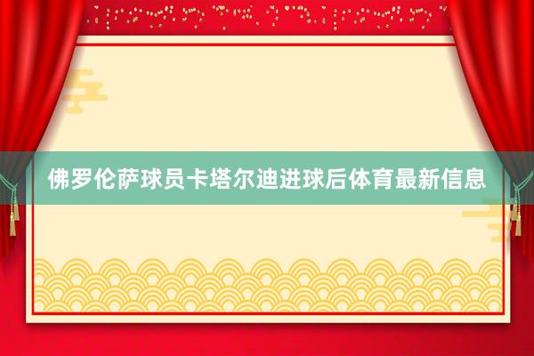佛罗伦萨球员卡塔尔迪进球后体育最新信息