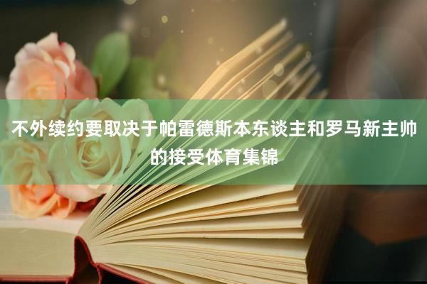 不外续约要取决于帕雷德斯本东谈主和罗马新主帅的接受体育集锦