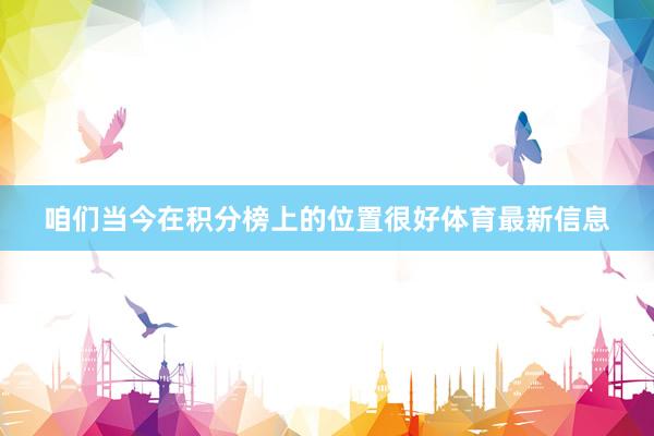 咱们当今在积分榜上的位置很好体育最新信息