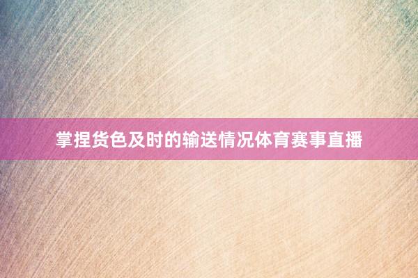 掌捏货色及时的输送情况体育赛事直播