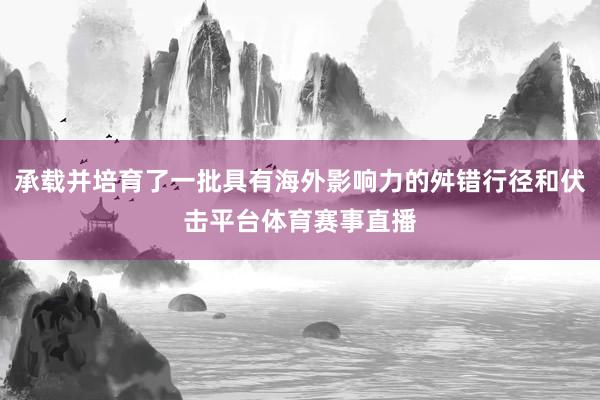 承载并培育了一批具有海外影响力的舛错行径和伏击平台体育赛事直播
