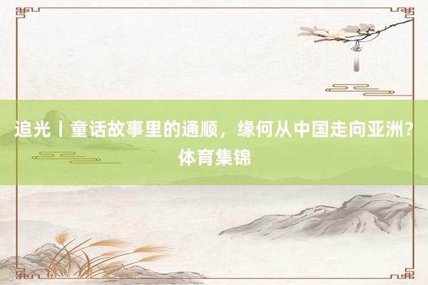 追光丨童话故事里的通顺，缘何从中国走向亚洲？体育集锦