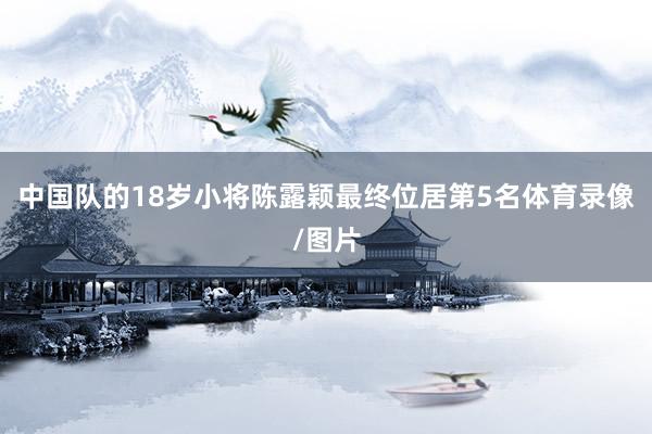 中国队的18岁小将陈露颖最终位居第5名体育录像/图片