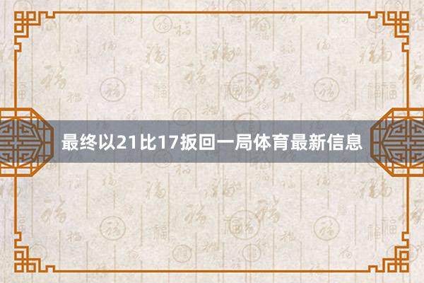 最终以21比17扳回一局体育最新信息