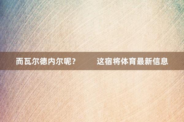 而瓦尔德内尔呢？        这宿将体育最新信息