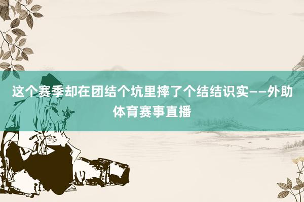 这个赛季却在团结个坑里摔了个结结识实——外助体育赛事直播
