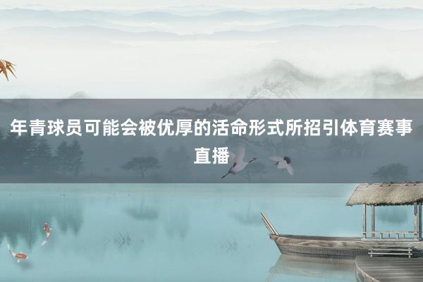 年青球员可能会被优厚的活命形式所招引体育赛事直播