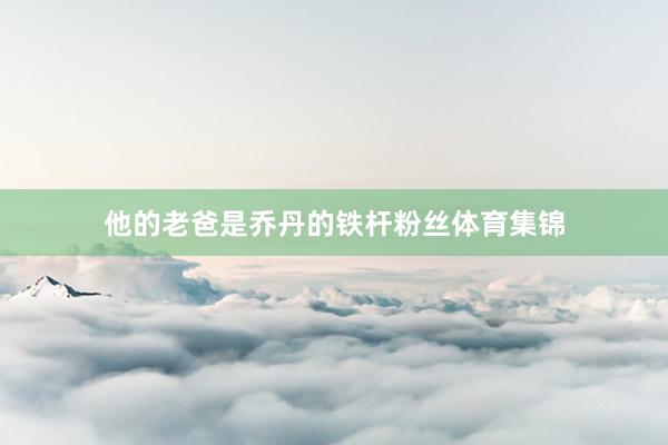 他的老爸是乔丹的铁杆粉丝体育集锦