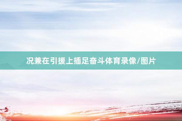 况兼在引援上插足奋斗体育录像/图片