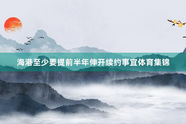 海港至少要提前半年伸开续约事宜体育集锦