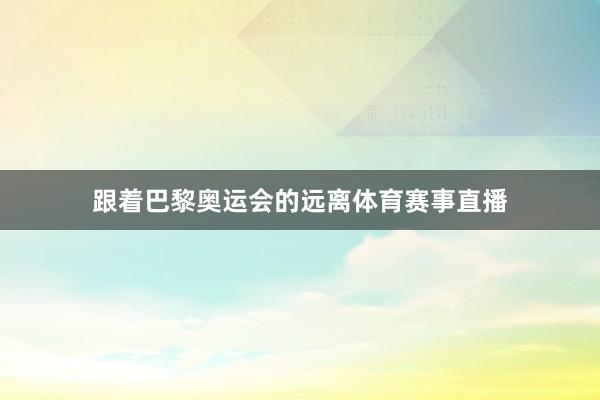 跟着巴黎奥运会的远离体育赛事直播
