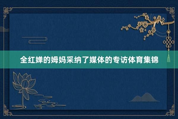全红婵的姆妈采纳了媒体的专访体育集锦