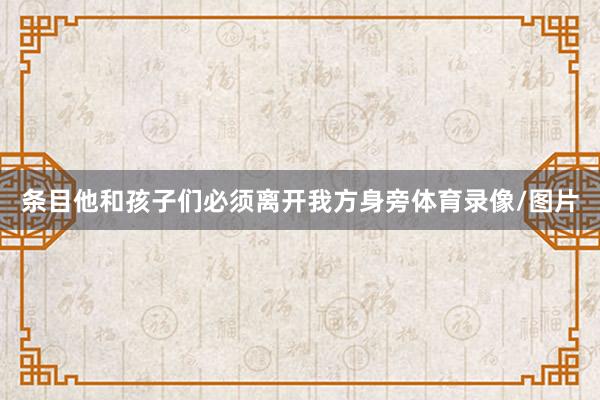 条目他和孩子们必须离开我方身旁体育录像/图片