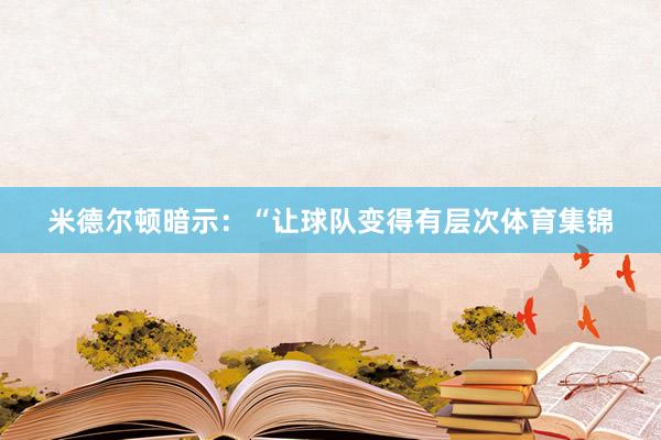 米德尔顿暗示：“让球队变得有层次体育集锦