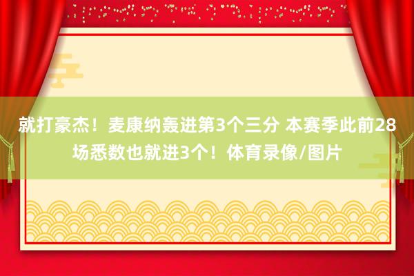 就打豪杰！麦康纳轰进第3个三分 本赛季此前28场悉数也就进3个！体育录像/图片