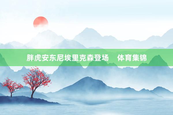 胖虎安东尼埃里克森登场    体育集锦