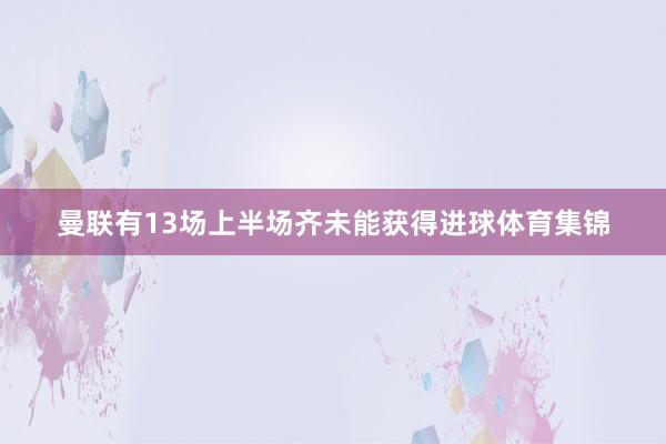 曼联有13场上半场齐未能获得进球体育集锦