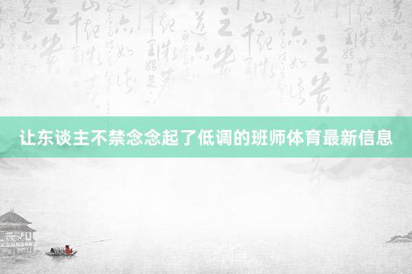 让东谈主不禁念念起了低调的班师体育最新信息
