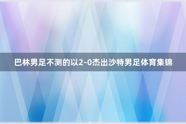 巴林男足不测的以2-0杰出沙特男足体育集锦