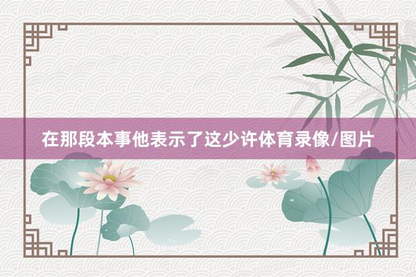 在那段本事他表示了这少许体育录像/图片
