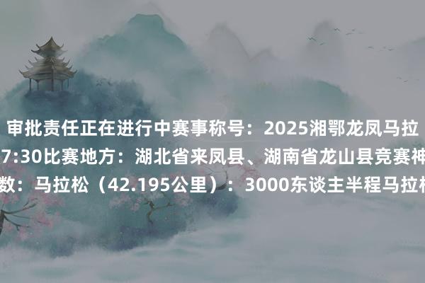 审批责任正在进行中赛事称号：2025湘鄂龙凤马拉松比赛时分：5月2日上昼7:30比赛地方：湖北省来凤县、湖南省龙山县竞赛神志及参赛东谈主数：马拉松（42.195公里）：3000东谈主半程马拉松（21.0975公里）：5000东谈主龙腾健康跑（8公里）：5000东谈主凤舞简洁跑（7公里）：10000东谈主赛事门路图（赛事门路图以官网最新为准）2025年5月2日上昼7:30让咱们再聚来凤、龙山行于峻岭