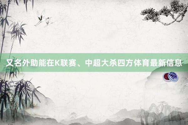 又名外助能在K联赛、中超大杀四方体育最新信息