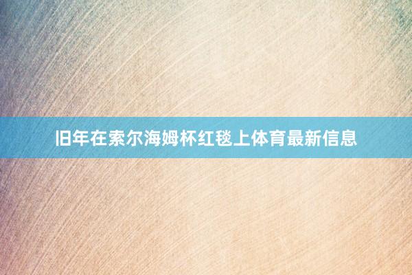 旧年在索尔海姆杯红毯上体育最新信息