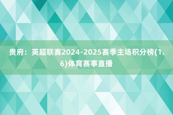 贵府：英超联赛2024-2025赛季主场积分榜(1.6)体育赛事直播