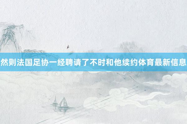 然则法国足协一经聘请了不时和他续约体育最新信息