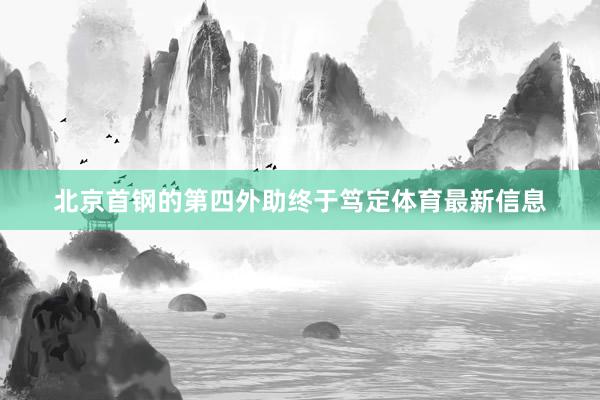 北京首钢的第四外助终于笃定体育最新信息