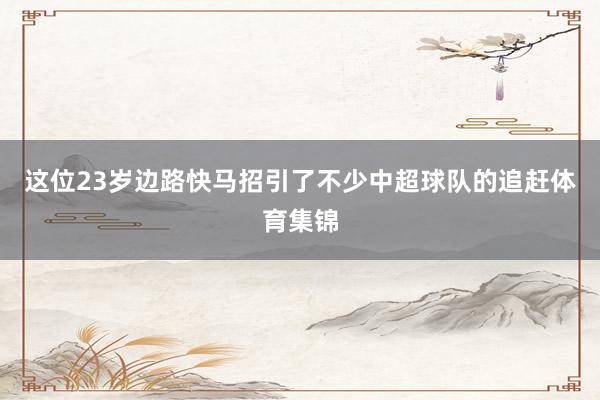 这位23岁边路快马招引了不少中超球队的追赶体育集锦