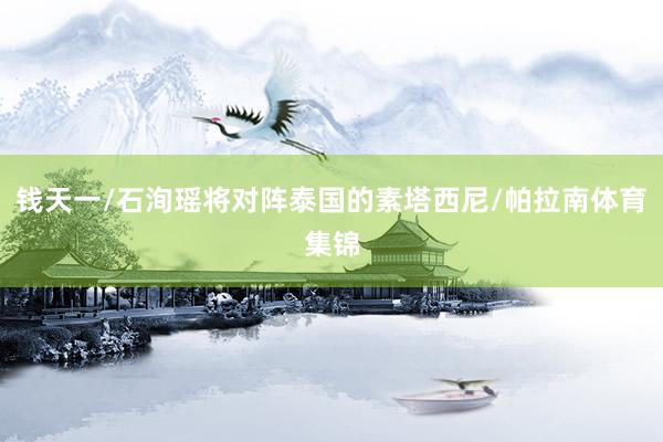 钱天一/石洵瑶将对阵泰国的素塔西尼/帕拉南体育集锦