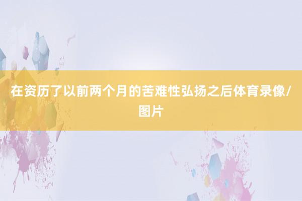 在资历了以前两个月的苦难性弘扬之后体育录像/图片