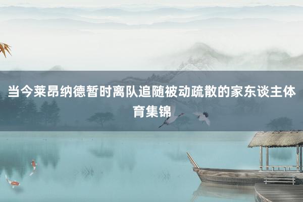 当今莱昂纳德暂时离队追随被动疏散的家东谈主体育集锦
