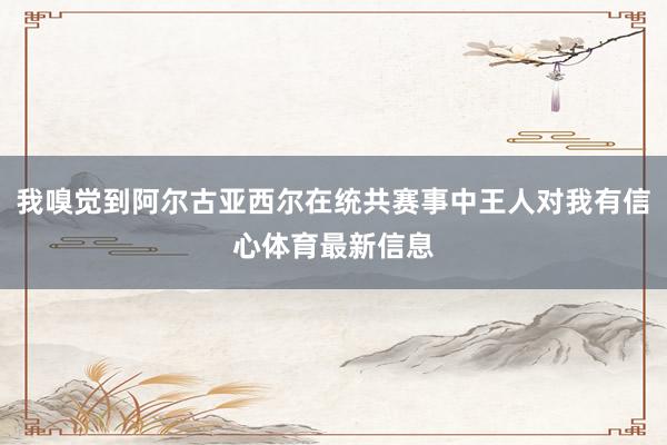 我嗅觉到阿尔古亚西尔在统共赛事中王人对我有信心体育最新信息