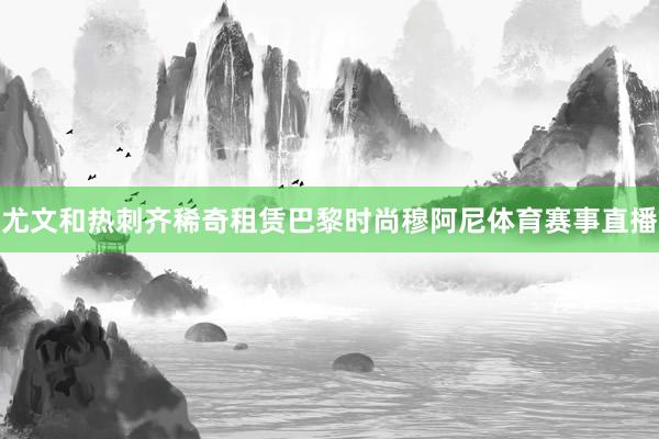 尤文和热刺齐稀奇租赁巴黎时尚穆阿尼体育赛事直播
