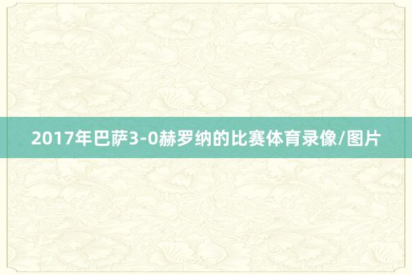 2017年巴萨3-0赫罗纳的比赛体育录像/图片