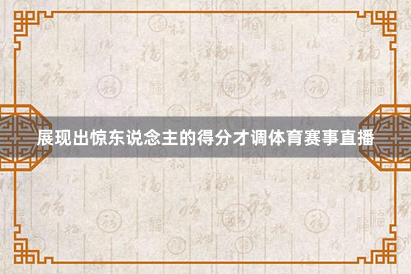 展现出惊东说念主的得分才调体育赛事直播