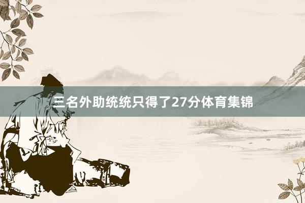 三名外助统统只得了27分体育集锦