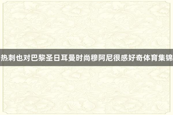热刺也对巴黎圣日耳曼时尚穆阿尼很感好奇体育集锦